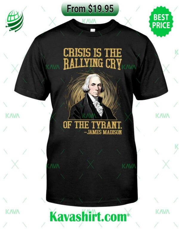 Crisis Is The Rallying Cry of The Tyrant James Madison Shirt