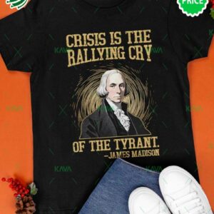 Crisis Is The Rallying Cry of The Tyrant James Madison Shirt