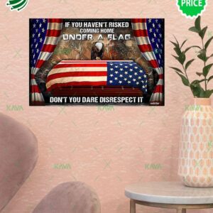 If You Haven’t Risked Coming Home Under A Flag Don’t You Dare Disrespect It US Flag Eagle Poster If You Haven’t Risked Coming Home Under A Flag Don’t You Dare Disrespect It US Flag Eagle Poster